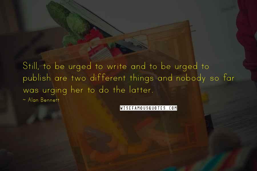 Alan Bennett Quotes: Still, to be urged to write and to be urged to publish are two different things and nobody so far was urging her to do the latter.