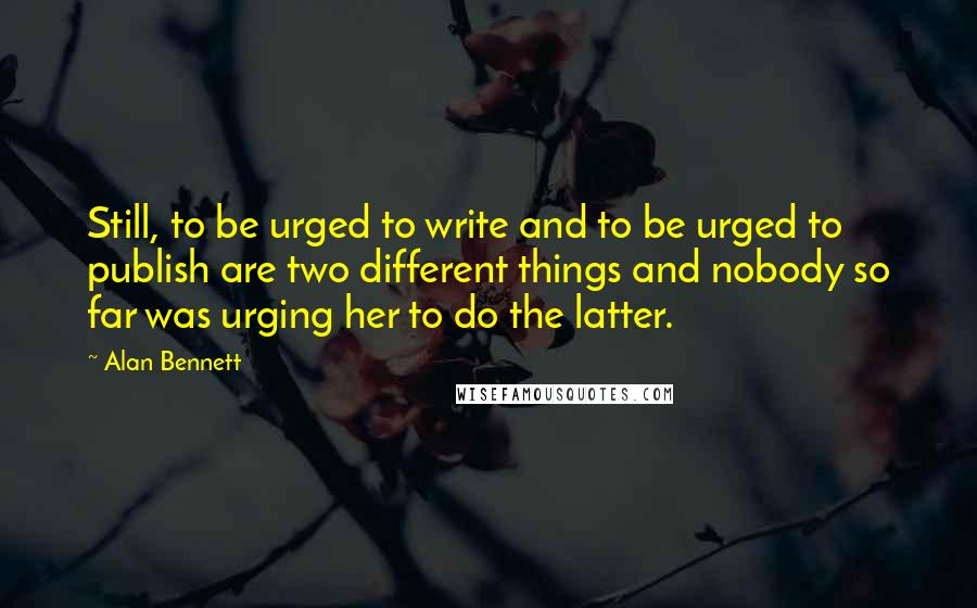 Alan Bennett Quotes: Still, to be urged to write and to be urged to publish are two different things and nobody so far was urging her to do the latter.