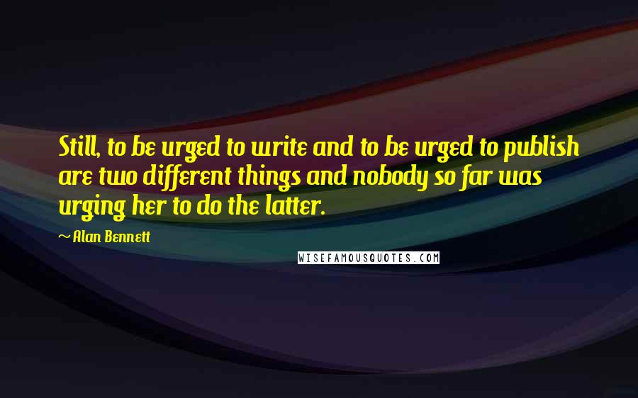 Alan Bennett Quotes: Still, to be urged to write and to be urged to publish are two different things and nobody so far was urging her to do the latter.