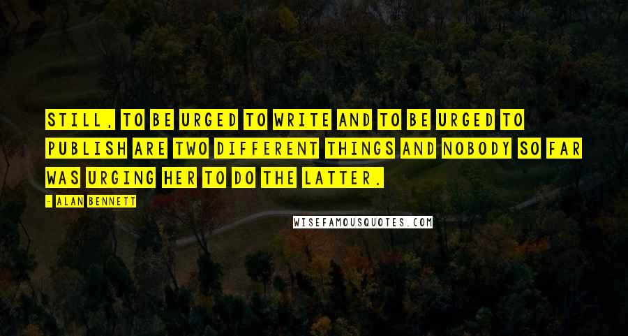 Alan Bennett Quotes: Still, to be urged to write and to be urged to publish are two different things and nobody so far was urging her to do the latter.