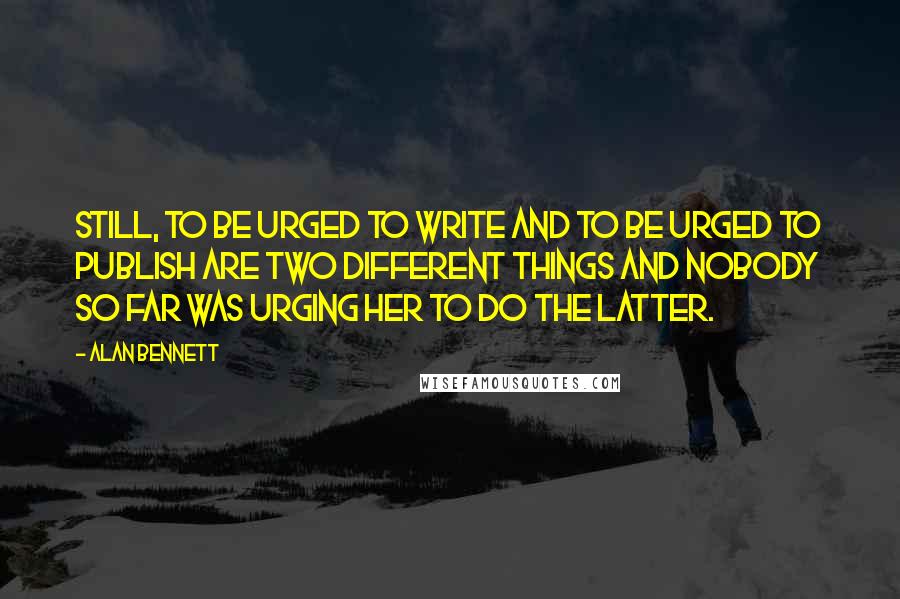 Alan Bennett Quotes: Still, to be urged to write and to be urged to publish are two different things and nobody so far was urging her to do the latter.