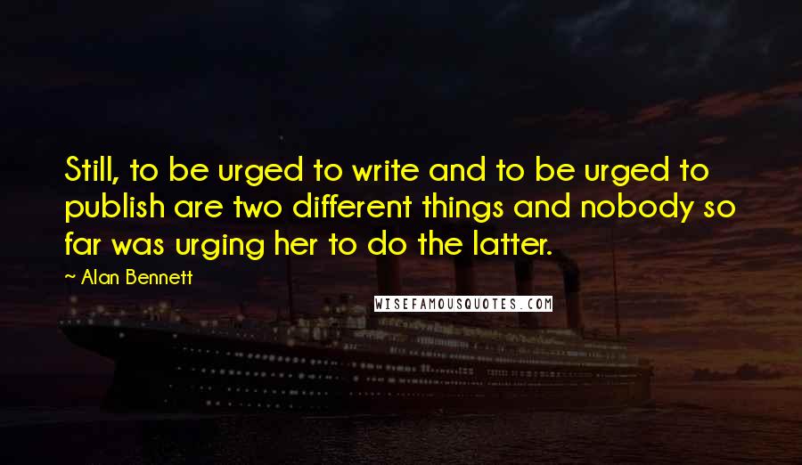 Alan Bennett Quotes: Still, to be urged to write and to be urged to publish are two different things and nobody so far was urging her to do the latter.