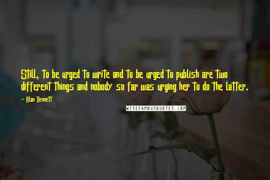 Alan Bennett Quotes: Still, to be urged to write and to be urged to publish are two different things and nobody so far was urging her to do the latter.