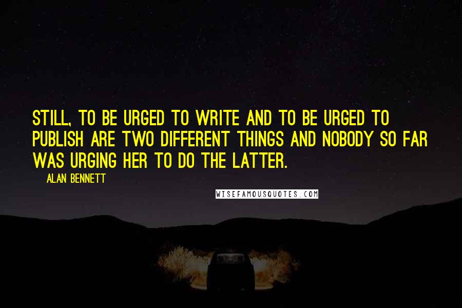 Alan Bennett Quotes: Still, to be urged to write and to be urged to publish are two different things and nobody so far was urging her to do the latter.