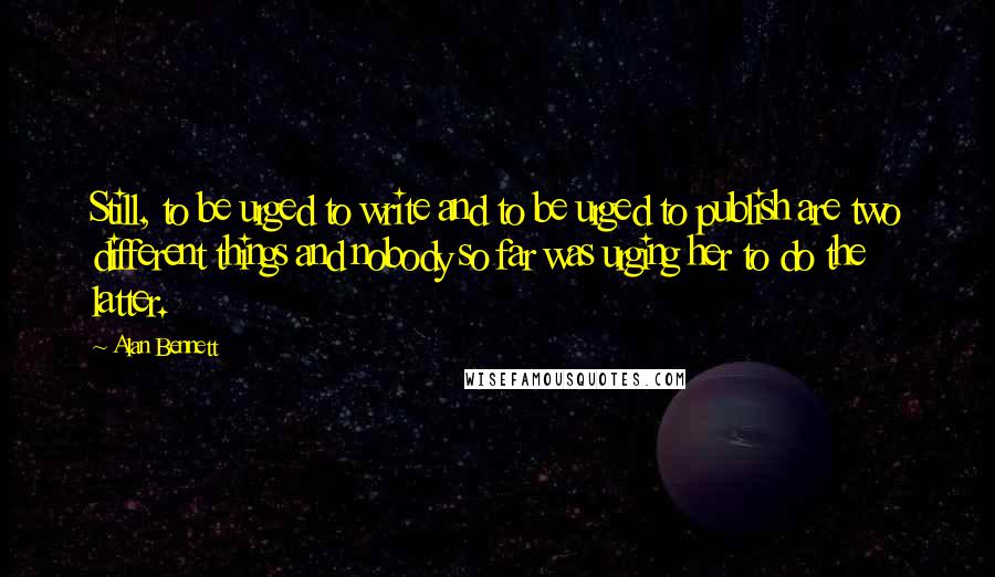 Alan Bennett Quotes: Still, to be urged to write and to be urged to publish are two different things and nobody so far was urging her to do the latter.