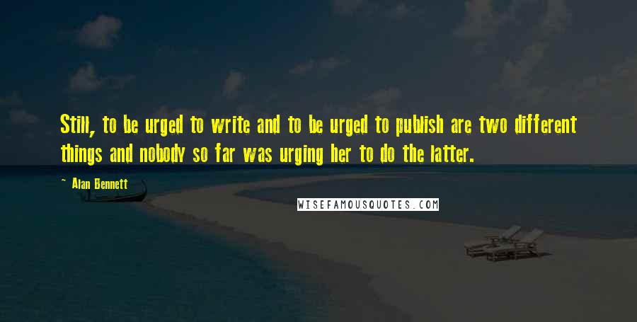 Alan Bennett Quotes: Still, to be urged to write and to be urged to publish are two different things and nobody so far was urging her to do the latter.