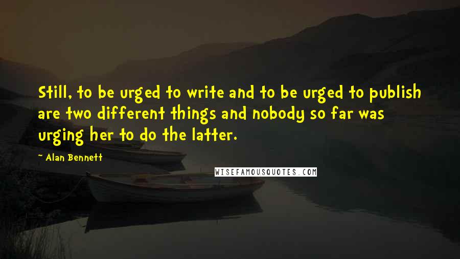 Alan Bennett Quotes: Still, to be urged to write and to be urged to publish are two different things and nobody so far was urging her to do the latter.