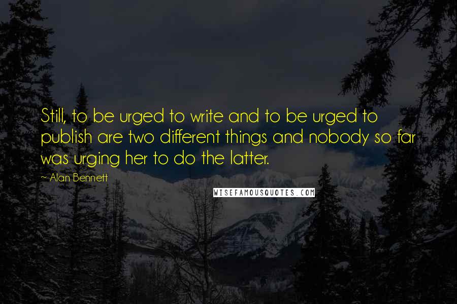 Alan Bennett Quotes: Still, to be urged to write and to be urged to publish are two different things and nobody so far was urging her to do the latter.