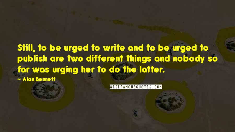 Alan Bennett Quotes: Still, to be urged to write and to be urged to publish are two different things and nobody so far was urging her to do the latter.