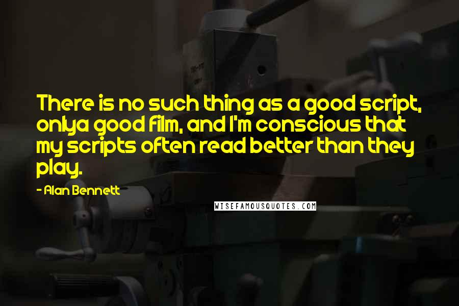 Alan Bennett Quotes: There is no such thing as a good script, onlya good film, and I'm conscious that my scripts often read better than they play.