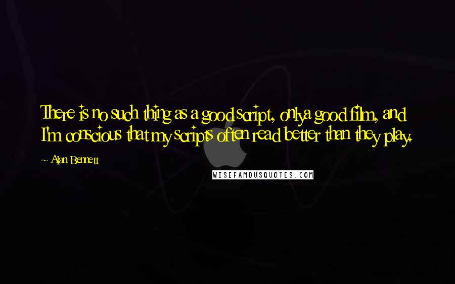 Alan Bennett Quotes: There is no such thing as a good script, onlya good film, and I'm conscious that my scripts often read better than they play.