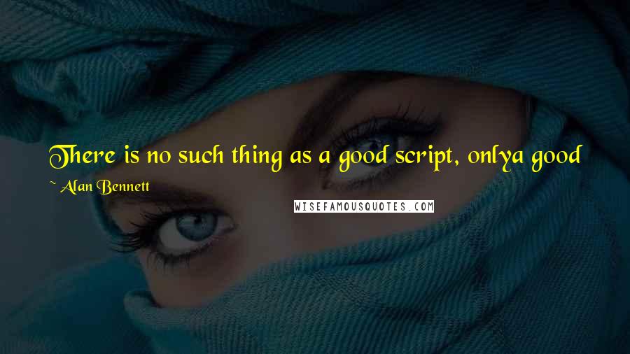 Alan Bennett Quotes: There is no such thing as a good script, onlya good film, and I'm conscious that my scripts often read better than they play.