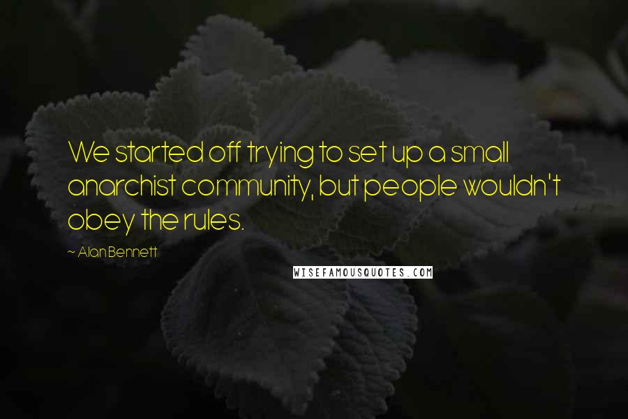 Alan Bennett Quotes: We started off trying to set up a small anarchist community, but people wouldn't obey the rules.