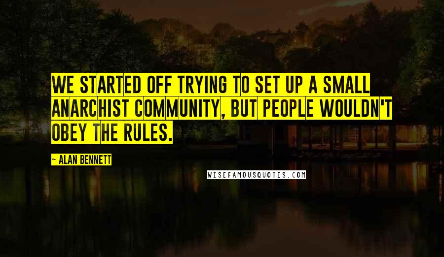 Alan Bennett Quotes: We started off trying to set up a small anarchist community, but people wouldn't obey the rules.