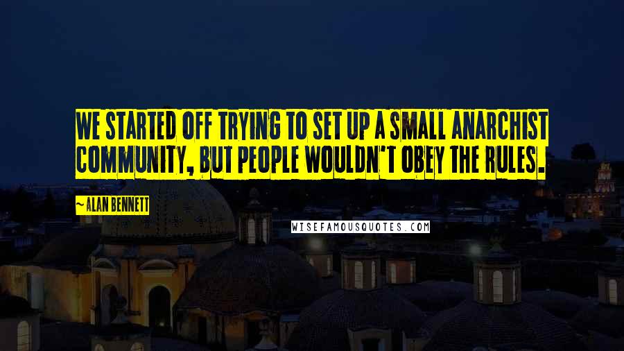 Alan Bennett Quotes: We started off trying to set up a small anarchist community, but people wouldn't obey the rules.