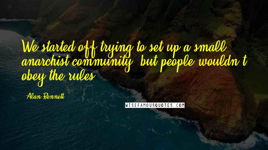 Alan Bennett Quotes: We started off trying to set up a small anarchist community, but people wouldn't obey the rules.