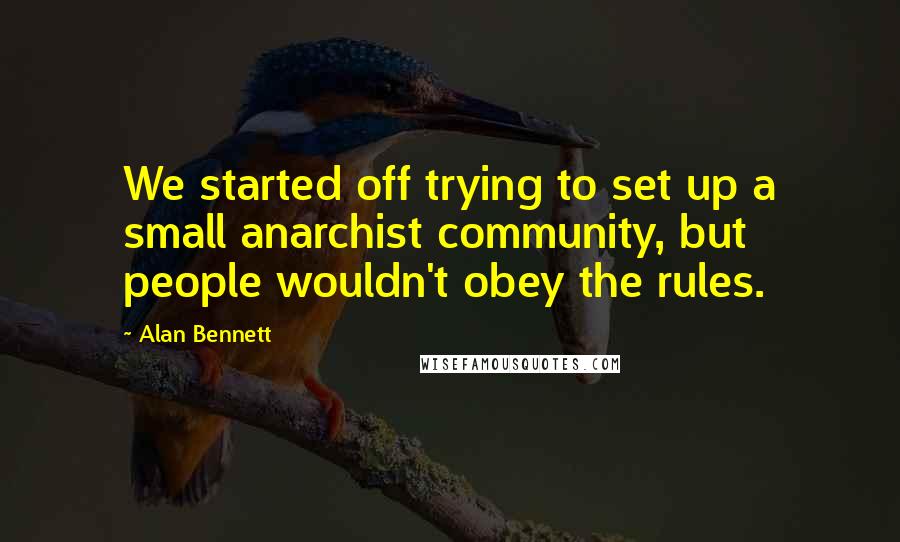 Alan Bennett Quotes: We started off trying to set up a small anarchist community, but people wouldn't obey the rules.