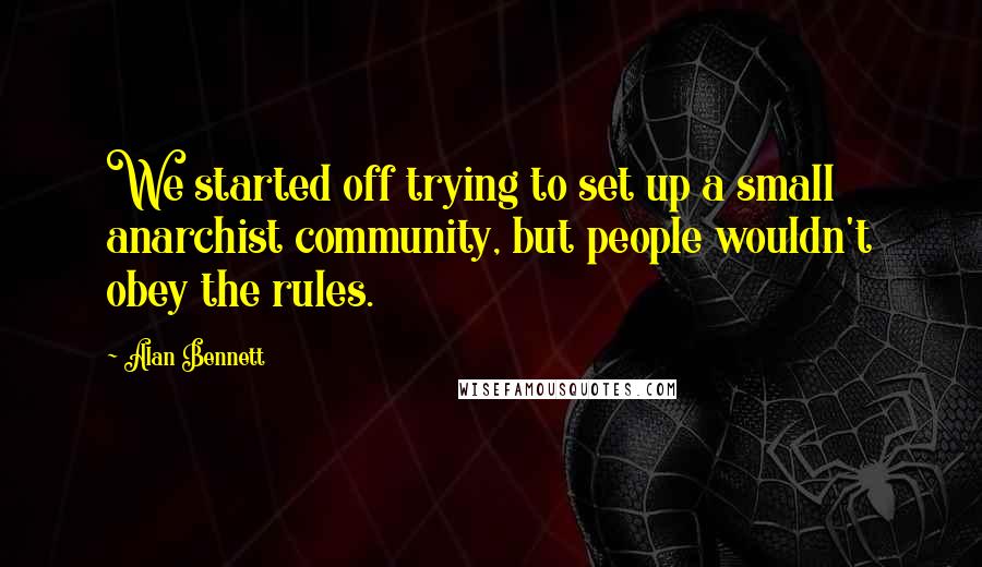 Alan Bennett Quotes: We started off trying to set up a small anarchist community, but people wouldn't obey the rules.