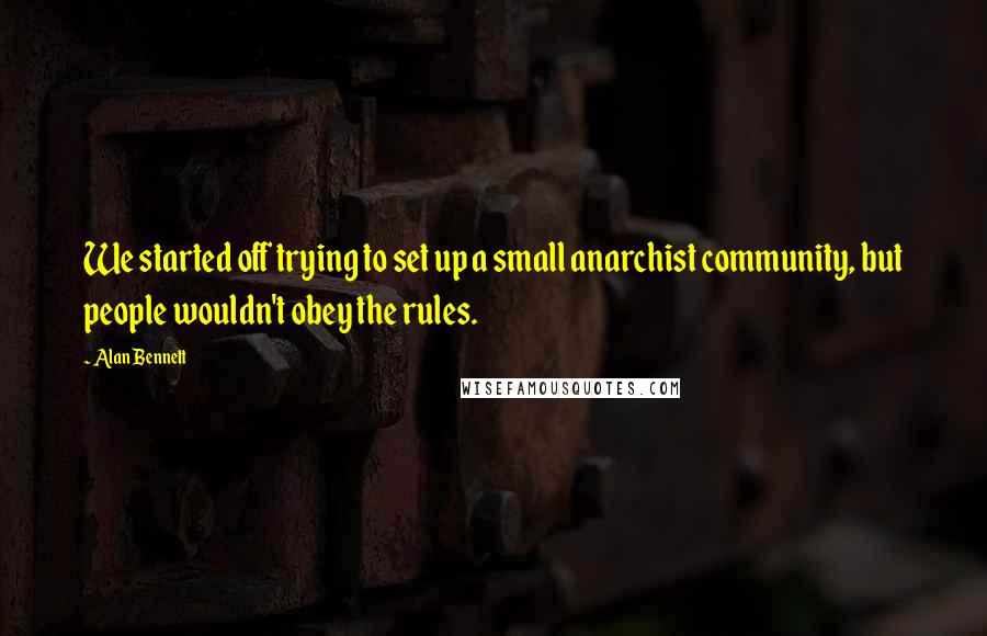 Alan Bennett Quotes: We started off trying to set up a small anarchist community, but people wouldn't obey the rules.