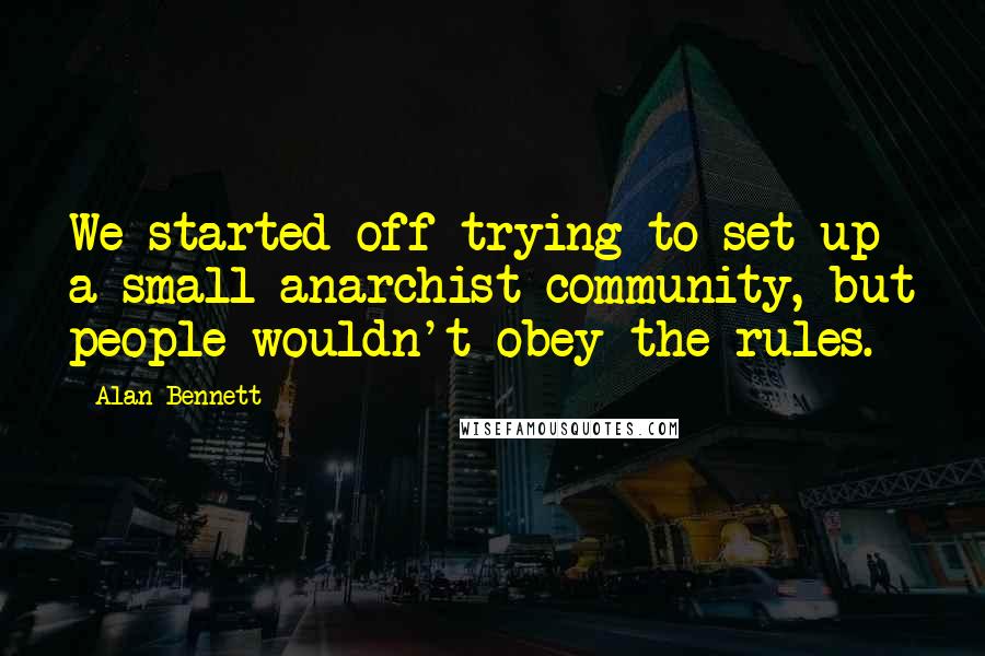 Alan Bennett Quotes: We started off trying to set up a small anarchist community, but people wouldn't obey the rules.