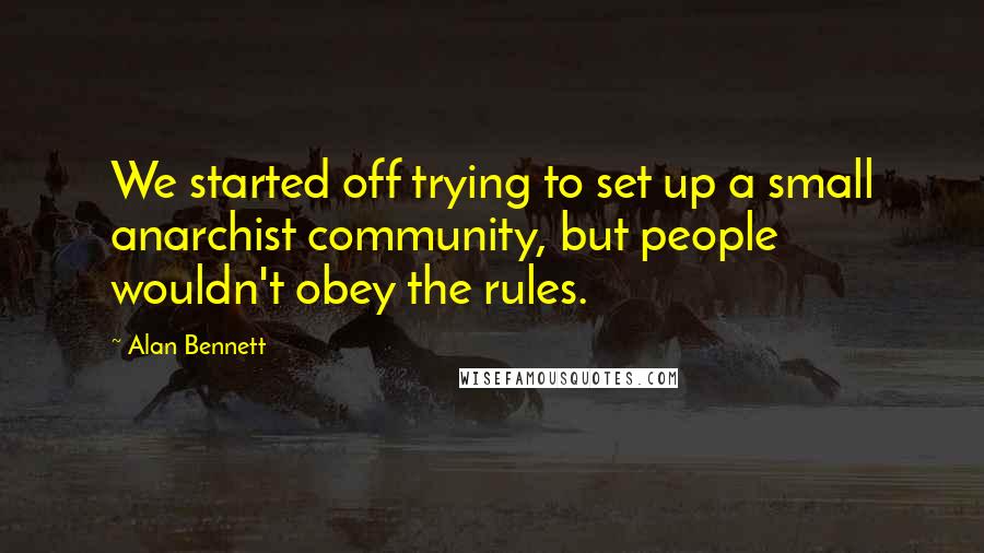 Alan Bennett Quotes: We started off trying to set up a small anarchist community, but people wouldn't obey the rules.