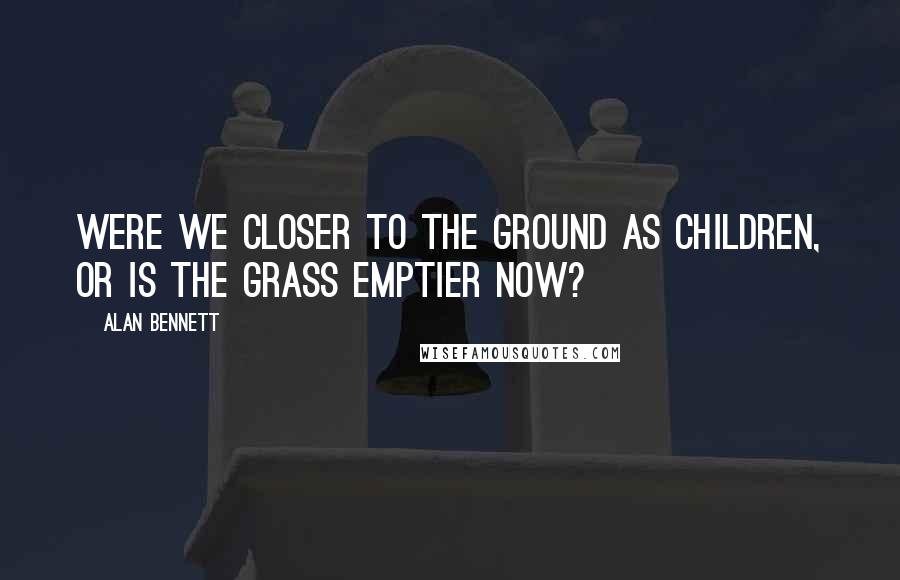 Alan Bennett Quotes: Were we closer to the ground as children, or is the grass emptier now?