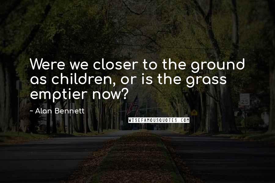 Alan Bennett Quotes: Were we closer to the ground as children, or is the grass emptier now?