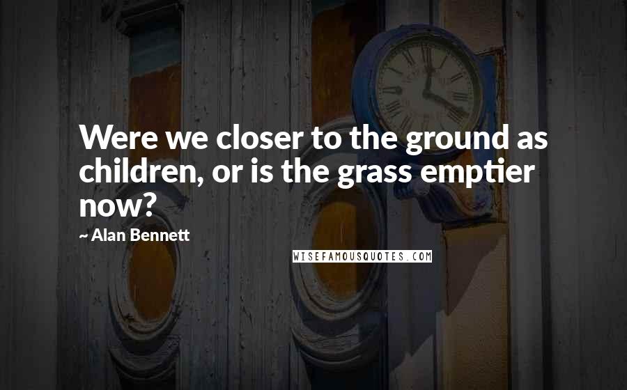 Alan Bennett Quotes: Were we closer to the ground as children, or is the grass emptier now?