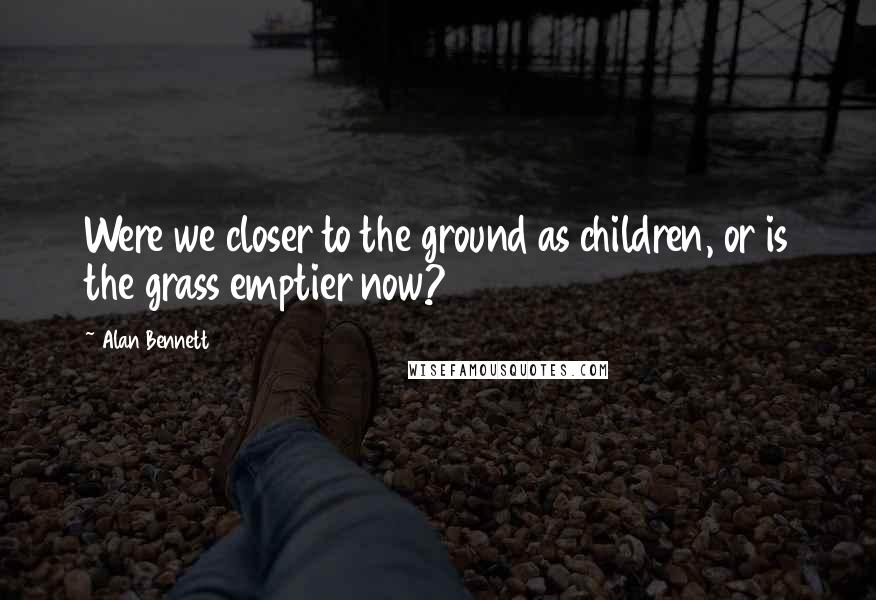 Alan Bennett Quotes: Were we closer to the ground as children, or is the grass emptier now?