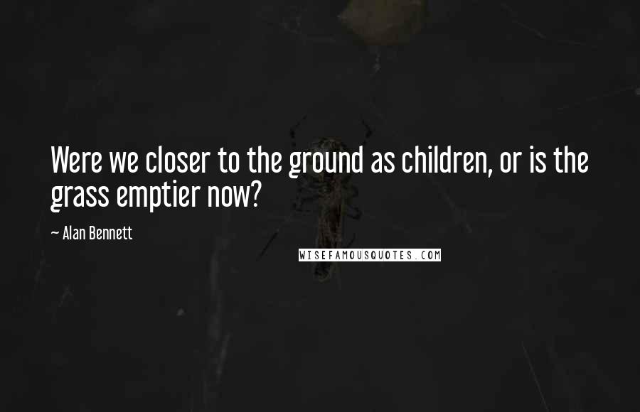 Alan Bennett Quotes: Were we closer to the ground as children, or is the grass emptier now?