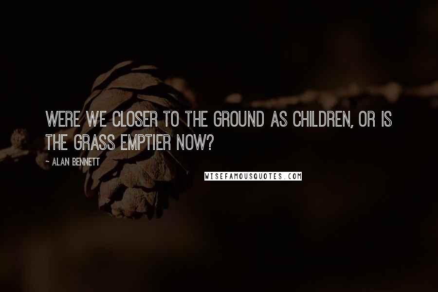 Alan Bennett Quotes: Were we closer to the ground as children, or is the grass emptier now?
