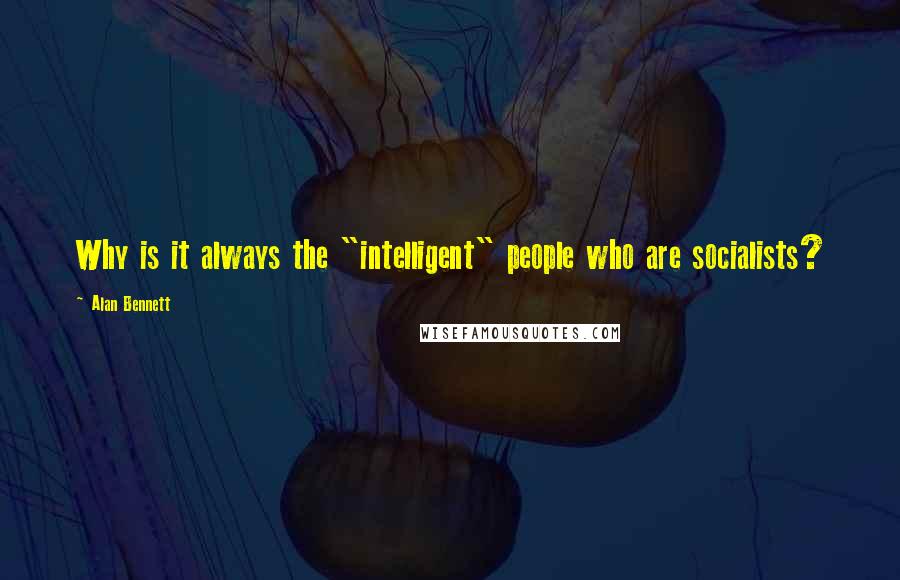 Alan Bennett Quotes: Why is it always the "intelligent" people who are socialists?