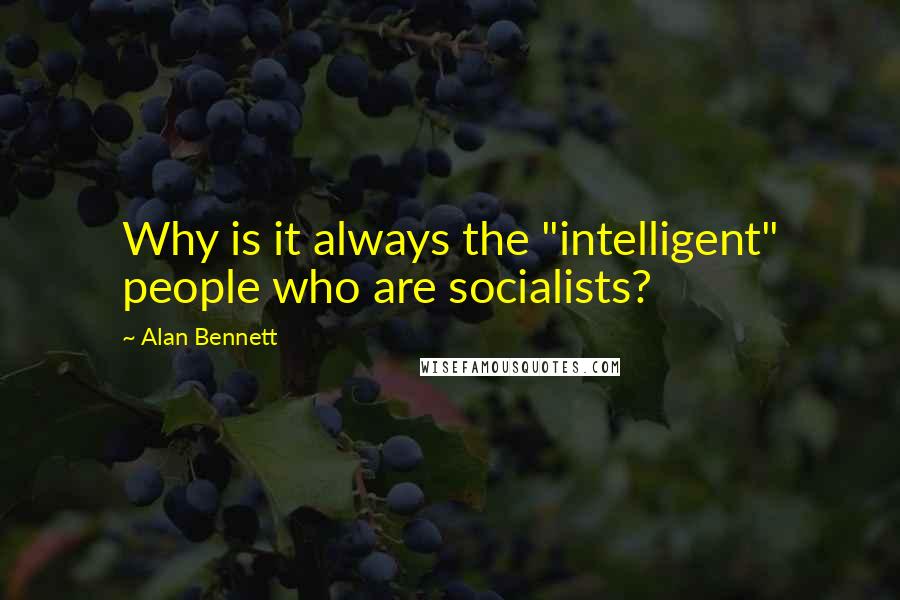 Alan Bennett Quotes: Why is it always the "intelligent" people who are socialists?