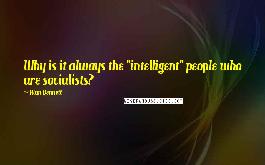 Alan Bennett Quotes: Why is it always the "intelligent" people who are socialists?