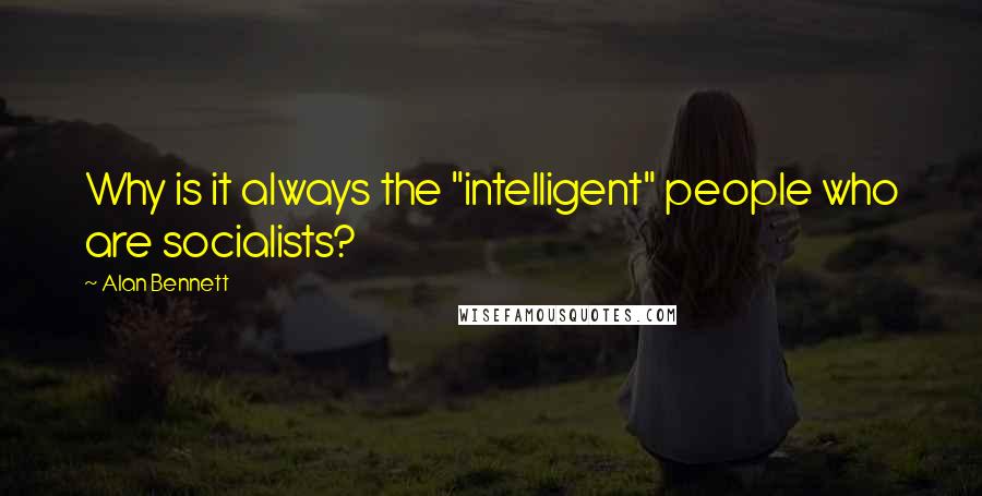 Alan Bennett Quotes: Why is it always the "intelligent" people who are socialists?