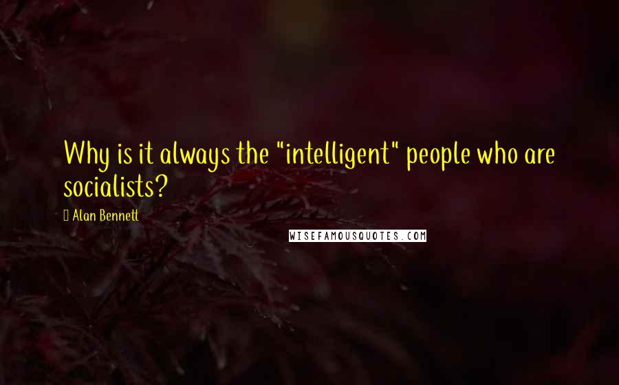 Alan Bennett Quotes: Why is it always the "intelligent" people who are socialists?