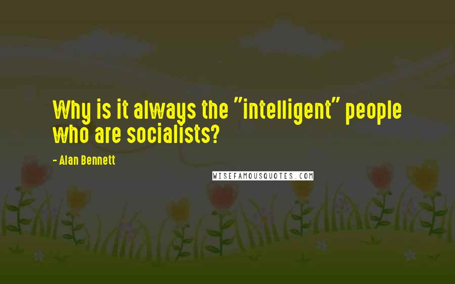 Alan Bennett Quotes: Why is it always the "intelligent" people who are socialists?