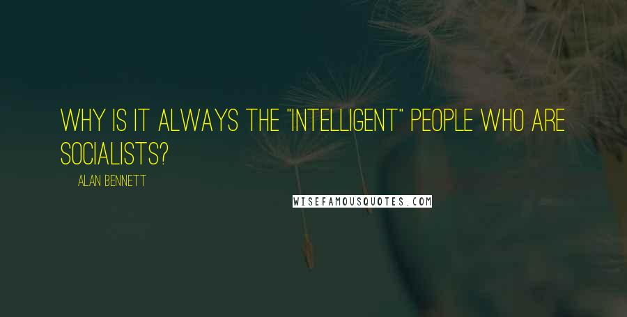 Alan Bennett Quotes: Why is it always the "intelligent" people who are socialists?