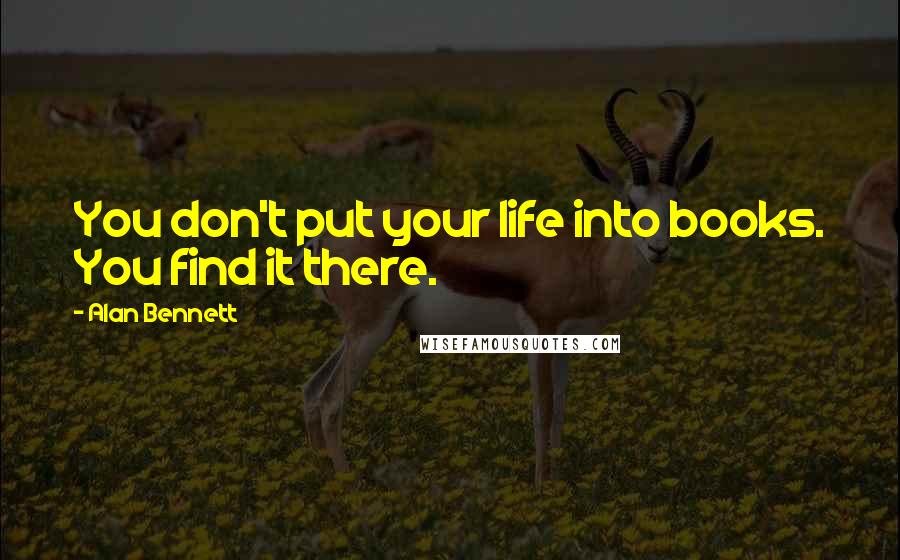 Alan Bennett Quotes: You don't put your life into books. You find it there.