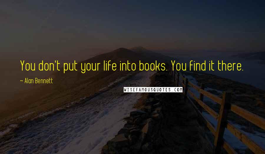 Alan Bennett Quotes: You don't put your life into books. You find it there.