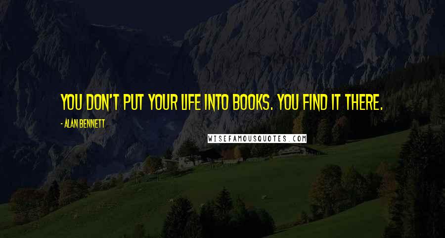 Alan Bennett Quotes: You don't put your life into books. You find it there.