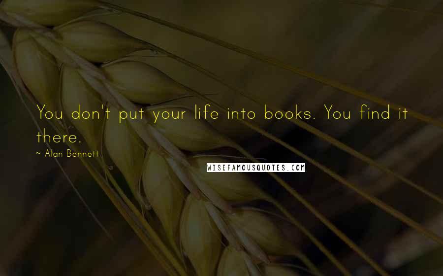 Alan Bennett Quotes: You don't put your life into books. You find it there.