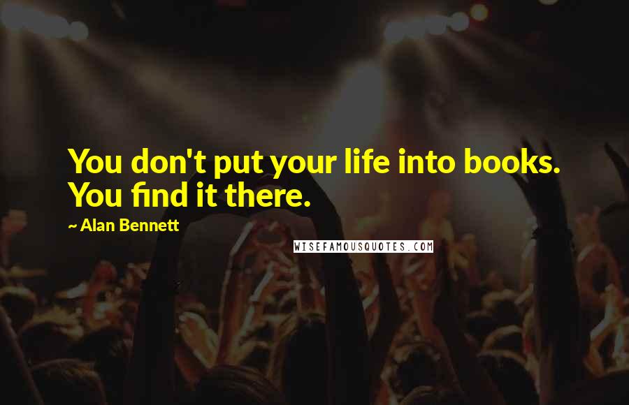 Alan Bennett Quotes: You don't put your life into books. You find it there.