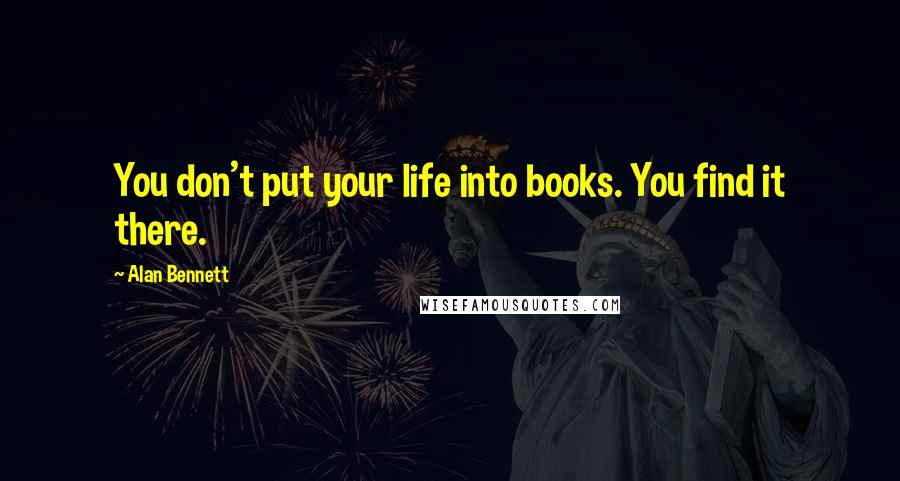 Alan Bennett Quotes: You don't put your life into books. You find it there.