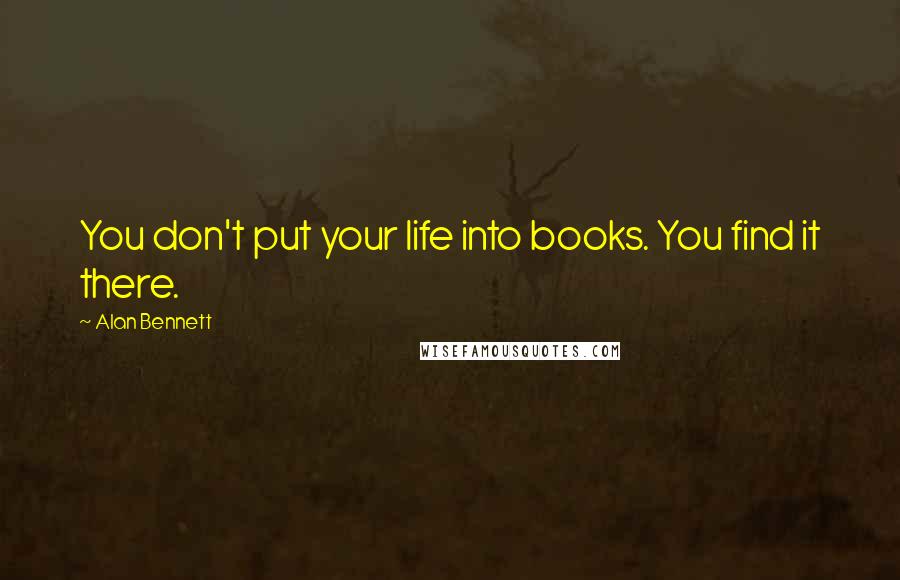 Alan Bennett Quotes: You don't put your life into books. You find it there.