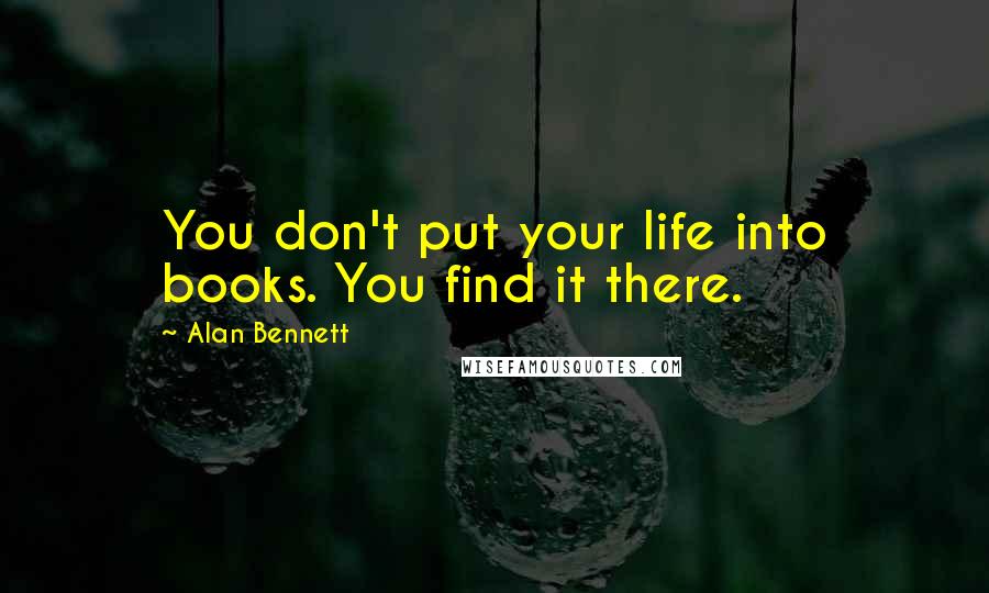 Alan Bennett Quotes: You don't put your life into books. You find it there.