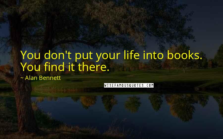 Alan Bennett Quotes: You don't put your life into books. You find it there.