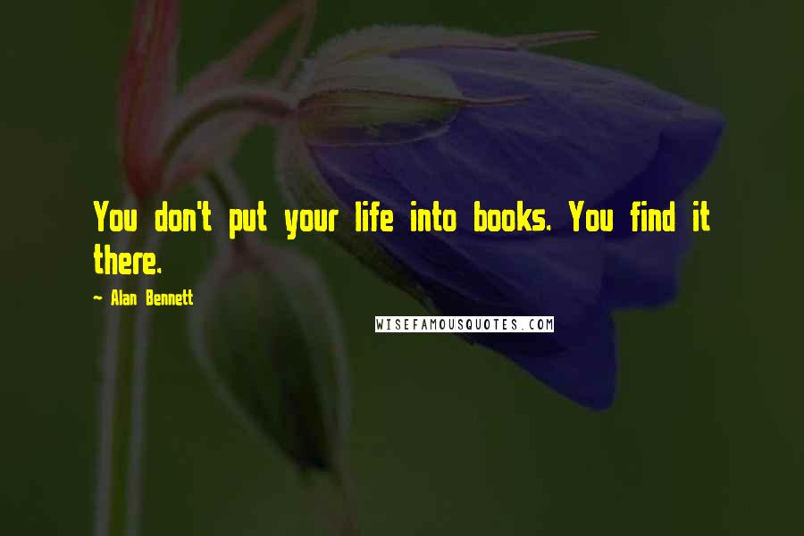 Alan Bennett Quotes: You don't put your life into books. You find it there.