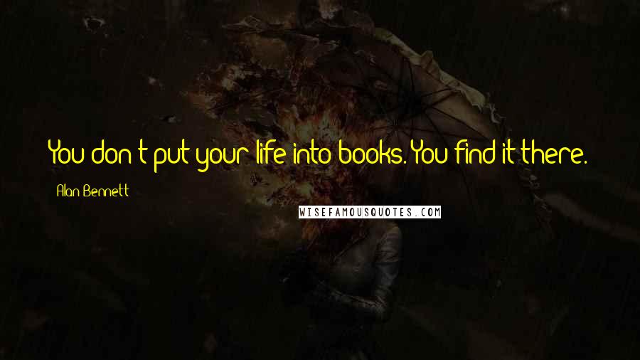 Alan Bennett Quotes: You don't put your life into books. You find it there.