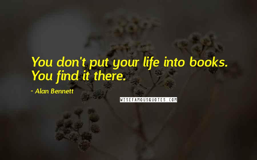 Alan Bennett Quotes: You don't put your life into books. You find it there.